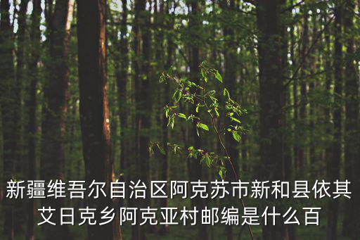 新疆維吾爾自治區阿克蘇市新和縣依其艾日克鄉阿克亞村郵編是什么百