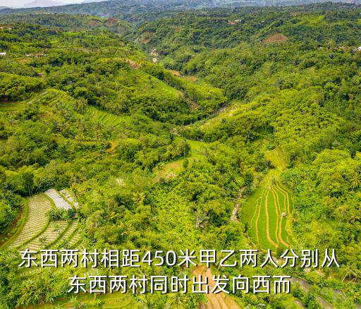 東西兩村相距450米甲乙兩人分別從東西兩村同時(shí)出發(fā)向西而