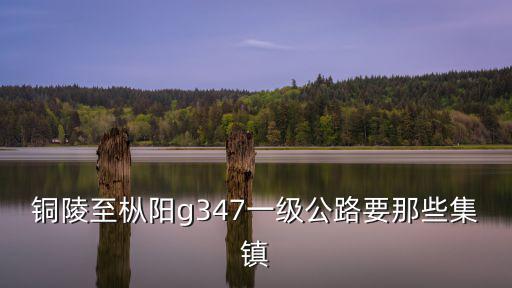 g347，銅陵至樅陽g347一級公路要那些集鎮(zhèn)