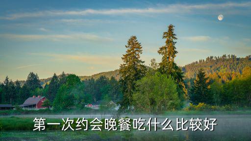 晚餐約會，約會晚餐吃什么比較好 約會晚餐吃啥比較好