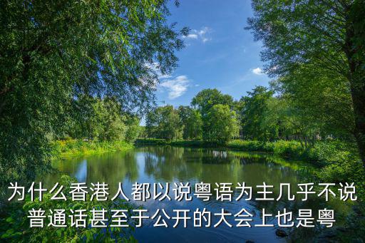 為什么香港人都以說粵語為主幾乎不說普通話甚至于公開的大會上也是粵