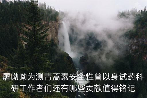 屠呦呦為測青蒿素安全性曾以身試藥科研工作者們還有哪些貢獻(xiàn)值得銘記