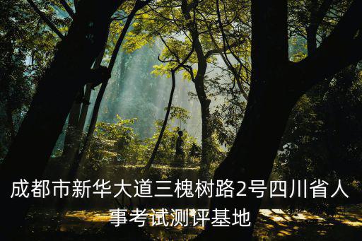 成都市新華大道三槐樹路2號四川省人事考試測評基地