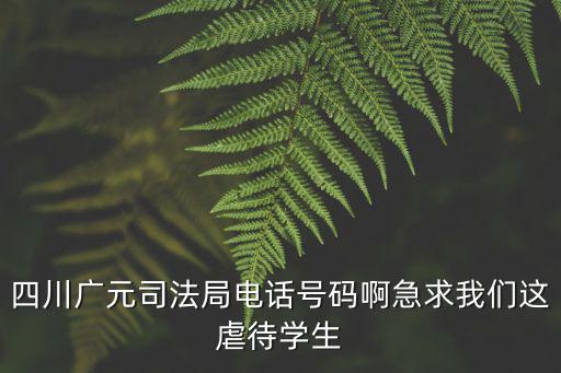 四川廣元司法局電話號碼啊急求我們這虐待學生
