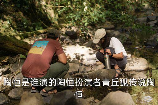 陶恒是誰演的陶恒扮演者青丘狐傳說陶恒