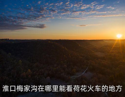 淮口梅家溝在哪里能看荷花火車的地方
