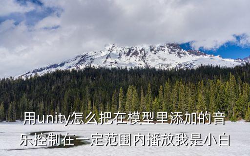 用unity怎么把在模型里添加的音樂(lè)控制在一定范圍內(nèi)播放我是小白