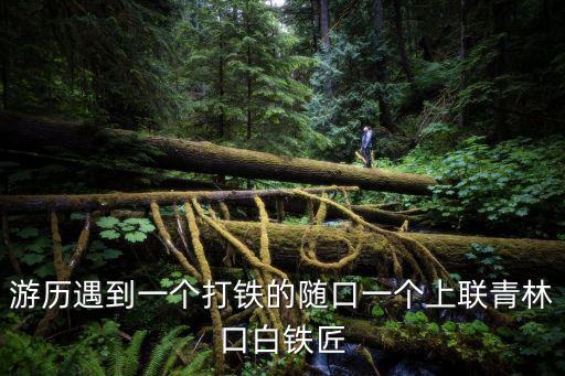 游歷遇到一個打鐵的隨口一個上聯青林口白鐵匠