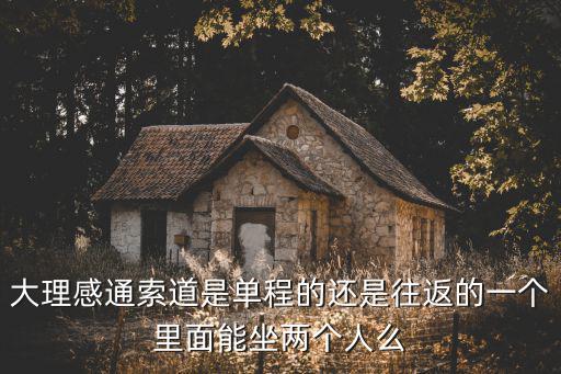 大理感通索道是單程的還是往返的一個里面能坐兩個人么
