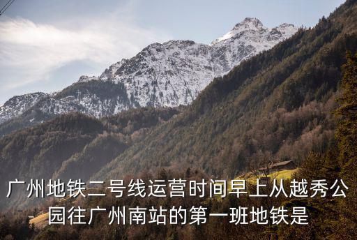 廣州地鐵二號線運營時間早上從越秀公園往廣州南站的第一班地鐵是