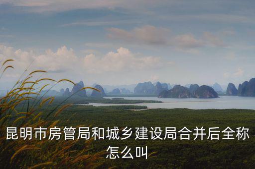 房管局，昆明市房管局和城鄉建設局合并后全稱怎么叫