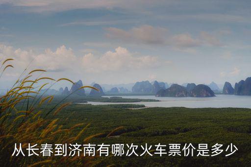 從長春到濟南有哪次火車票價是多少
