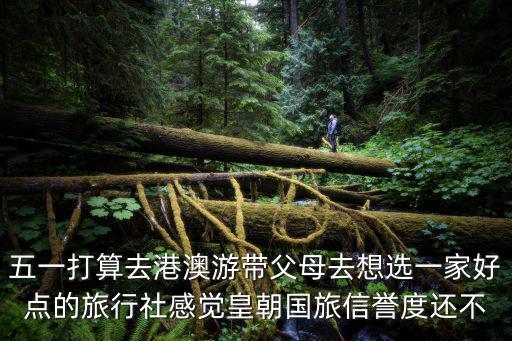 五一打算去港澳游帶父母去想選一家好點(diǎn)的旅行社感覺皇朝國旅信譽(yù)度還不