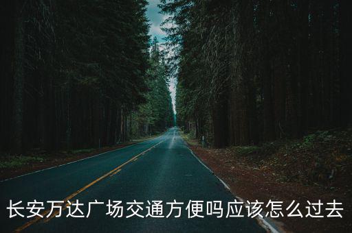 長安萬達廣場交通方便嗎應該怎么過去