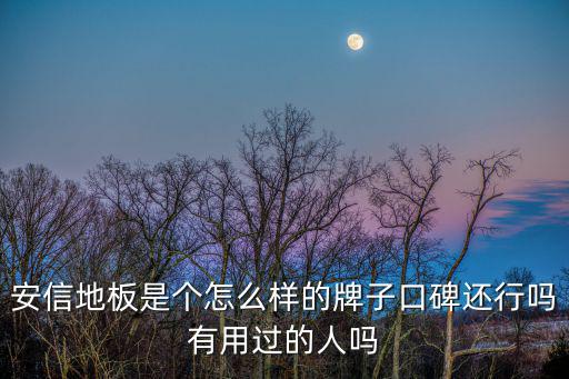 安信地板是個怎么樣的牌子口碑還行嗎有用過的人嗎