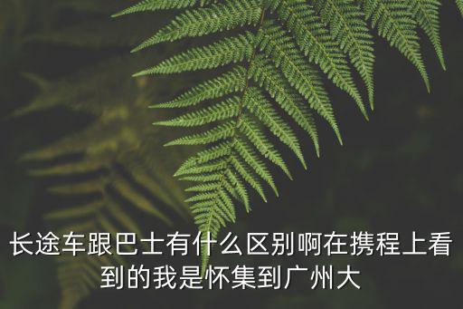 長途車跟巴士有什么區(qū)別啊在攜程上看到的我是懷集到廣州大
