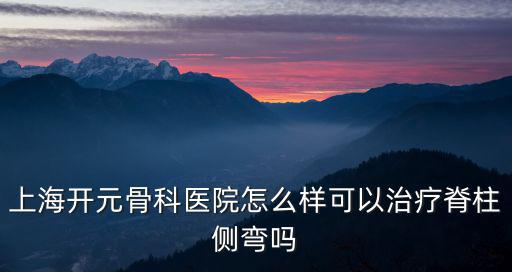 上海開元骨科醫(yī)院怎么樣可以治療脊柱側彎嗎