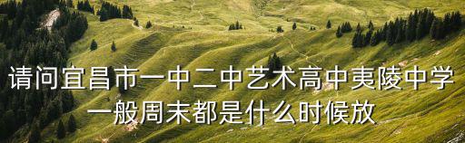 請問宜昌市一中二中藝術高中夷陵中學一般周末都是什么時候放