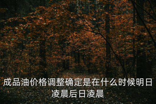 成品油價格調整確定是在什么時候明日凌晨后日凌晨