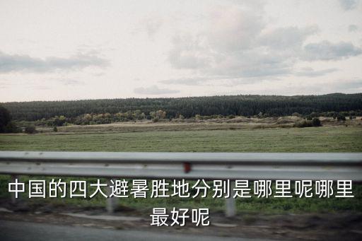 中國的四大避暑勝地分別是哪里呢哪里最好呢