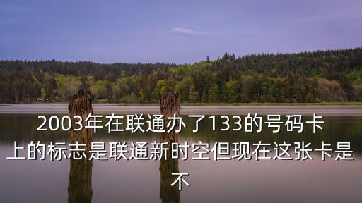 2003年在聯(lián)通辦了133的號碼卡上的標志是聯(lián)通新時空但現(xiàn)在這張卡是不