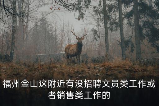 福州金山這附近有沒招聘文員類工作或者銷售類工作的