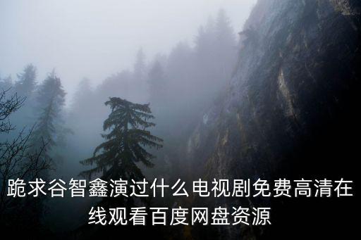 跪求谷智鑫演過(guò)什么電視劇免費(fèi)高清在線觀看百度網(wǎng)盤(pán)資源