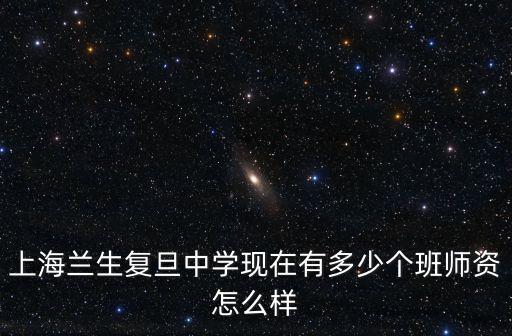 上海蘭生復旦中學現在有多少個班師資怎么樣