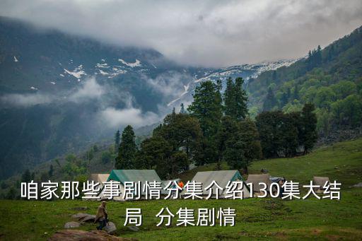 咱家那些事劇情分集介紹130集大結局  分集劇情