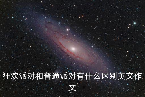 狂歡派對和普通派對有什么區別英文作文