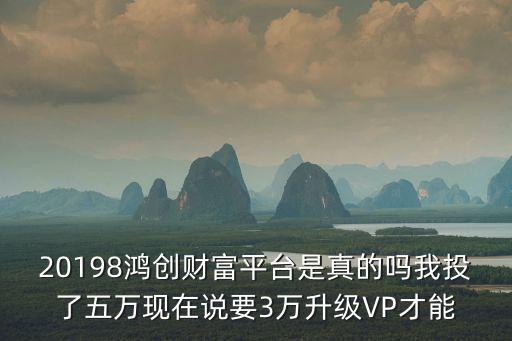 20198鴻創財富平臺是真的嗎我投了五萬現在說要3萬升級VP才能
