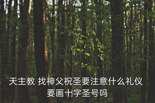 天主教 找神父祝圣要注意什么禮儀 要畫十字圣號嗎