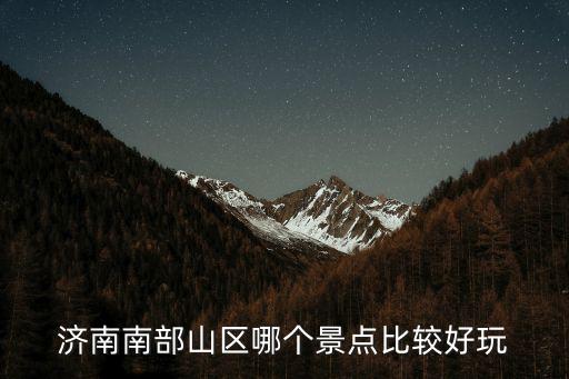 濟南南部山區景點推薦，濟南南部山區哪個景點比較好玩