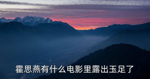 霍思燕有什么電影里露出玉足了