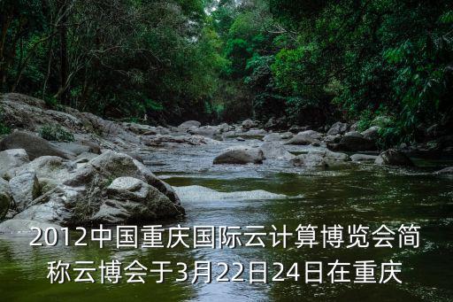 2012中國重慶國際云計算博覽會簡稱云博會于3月22日24日在重慶
