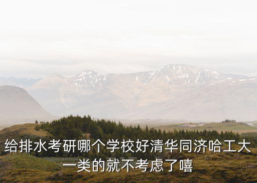 給排水考研哪個(gè)學(xué)校好清華同濟(jì)哈工大一類的就不考慮了嘻