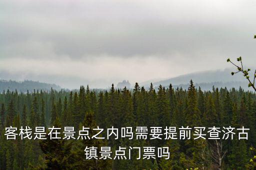 查濟古鎮門票，客棧是在景點之內嗎需要提前買查濟古鎮景點門票嗎