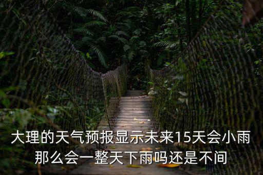 大理的天氣預報顯示未來15天會小雨那么會一整天下雨嗎還是不間
