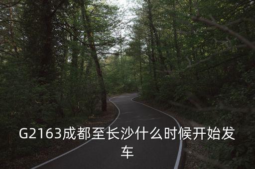 G2163成都至長沙什么時候開始發(fā)車