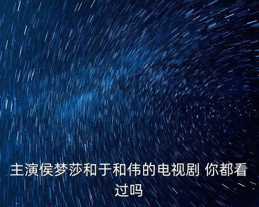 主演侯夢莎和于和偉的電視劇 你都看過嗎