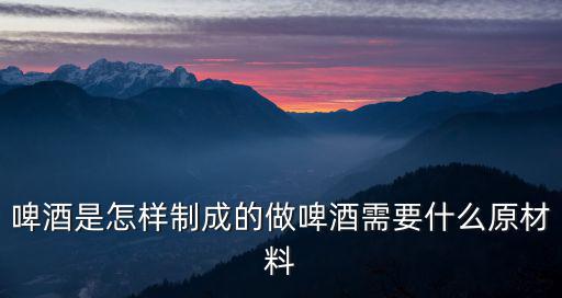 啤酒是怎樣制成的做啤酒需要什么原材料