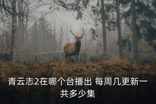 青云志2在哪個臺播出 每周幾更新一共多少集