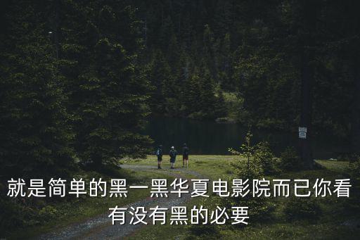 就是簡單的黑一黑華夏電影院而已你看有沒有黑的必要