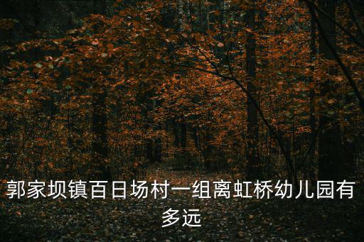 郭家壩鎮百日場村一組離虹橋幼兒園有多遠