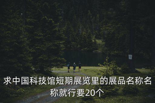 求中國科技館短期展覽里的展品名稱名稱就行要20個