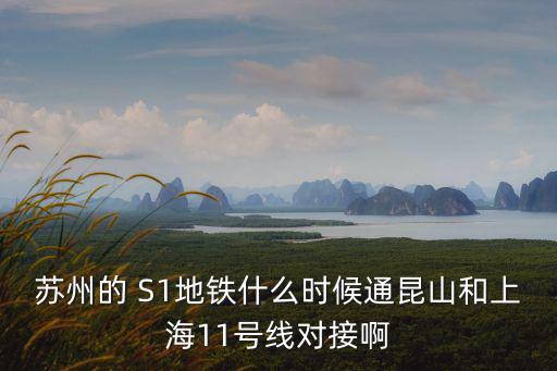 蘇州的 S1地鐵什么時候通昆山和上海11號線對接啊