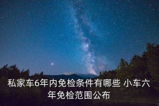 私家車6年內(nèi)免檢條件有哪些 小車六年免檢范圍公布