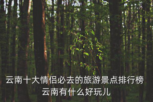 云南十大情侶必去的旅游景點排行榜 云南有什么好玩兒
