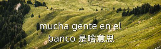 mucha gente en el banco 是啥意思
