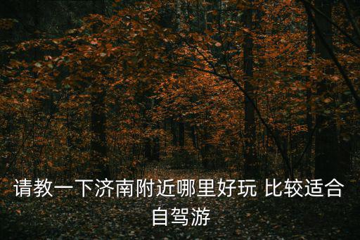 濟南周邊自駕游，請教一下濟南附近哪里好玩 比較適合自駕游